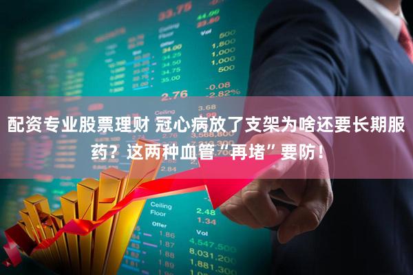 配资专业股票理财 冠心病放了支架为啥还要长期服药？这两种血管“再堵”要防！