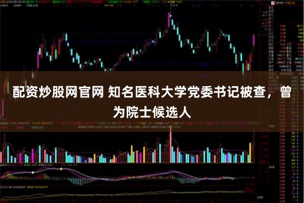 配资炒股网官网 知名医科大学党委书记被查，曾为院士候选人