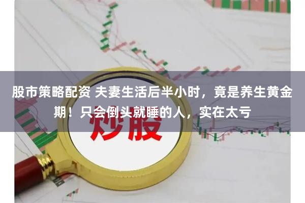 股市策略配资 夫妻生活后半小时，竟是养生黄金期！只会倒头就睡的人，实在太亏