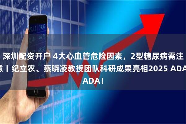 深圳配资开户 4大心血管危险因素，2型糖尿病需注意丨纪立农、蔡晓凌教授团队科研成果亮相2025 ADA！