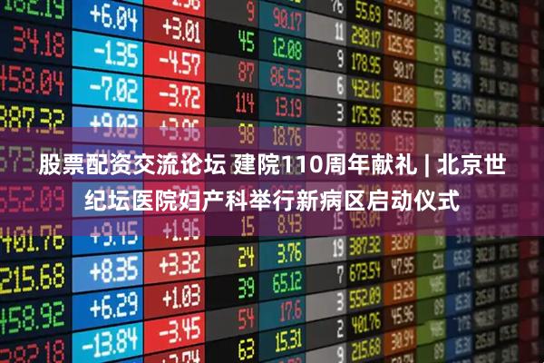 股票配资交流论坛 建院110周年献礼 | 北京世纪坛医院妇产科举行新病区启动仪式