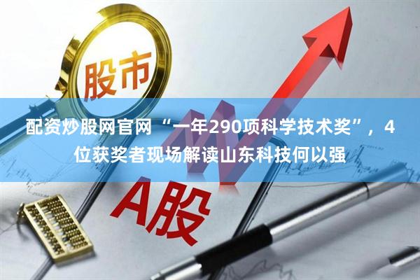 配资炒股网官网 “一年290项科学技术奖”，4位获奖者现场解读山东科技何以强