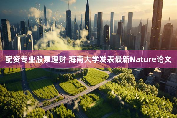 配资专业股票理财 海南大学发表最新Nature论文