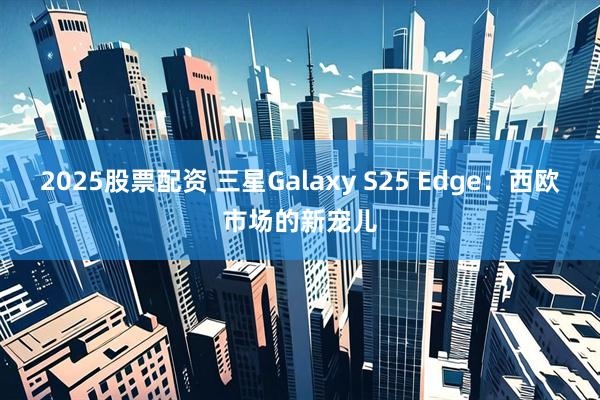2025股票配资 三星Galaxy S25 Edge：西欧市场的新宠儿