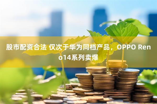 股市配资合法 仅次于华为同档产品，OPPO Reno14系列卖爆