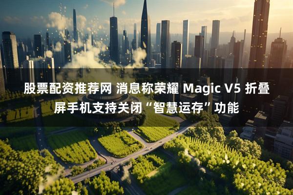 股票配资推荐网 消息称荣耀 Magic V5 折叠屏手机支持关闭“智慧运存”功能