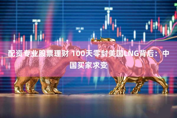 配资专业股票理财 100天零封美国LNG背后：中国买家求变