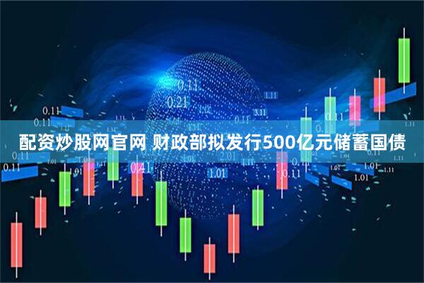 配资炒股网官网 财政部拟发行500亿元储蓄国债