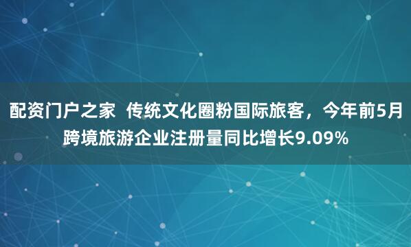 配资门户之家  传统文化圈粉国际旅客，今年前5月跨境旅游企业注册量同比增长9.09%