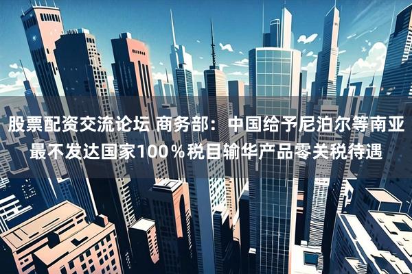 股票配资交流论坛 商务部：中国给予尼泊尔等南亚最不发达国家100％税目输华产品零关税待遇