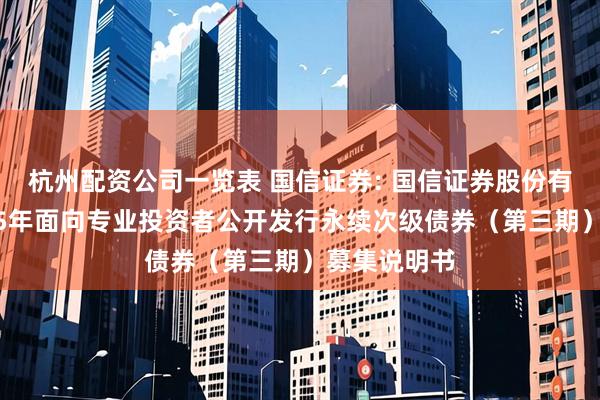 杭州配资公司一览表 国信证券: 国信证券股份有限公司2025年面向专业投资者公开发行永续次级债券（第三期）募集说明书