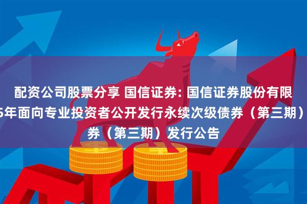 配资公司股票分享 国信证券: 国信证券股份有限公司2025年面向专业投资者公开发行永续次级债券（第三期）发行公告