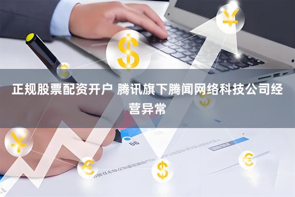 正规股票配资开户 腾讯旗下腾闻网络科技公司经营异常