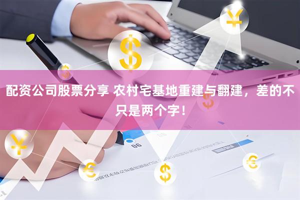 配资公司股票分享 农村宅基地重建与翻建，差的不只是两个字！
