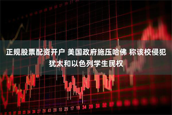 正规股票配资开户 美国政府施压哈佛 称该校侵犯犹太和以色列学生民权