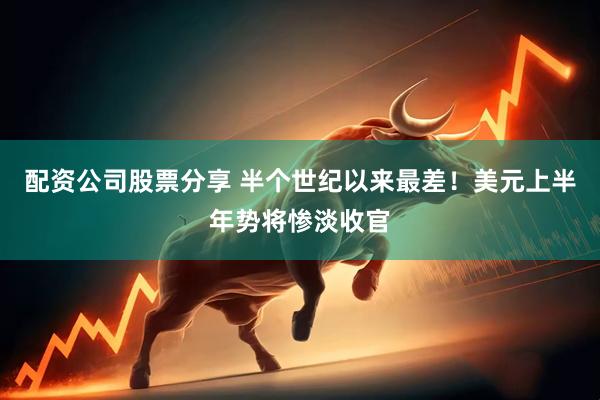 配资公司股票分享 半个世纪以来最差！美元上半年势将惨淡收官