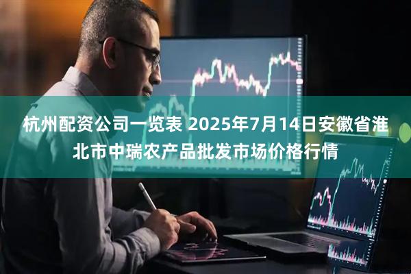 杭州配资公司一览表 2025年7月14日安徽省淮北市中瑞农产品批发市场价格行情