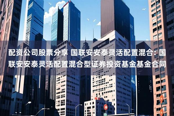 配资公司股票分享 国联安安泰灵活配置混合: 国联安安泰灵活配置混合型证券投资基金基金合同
