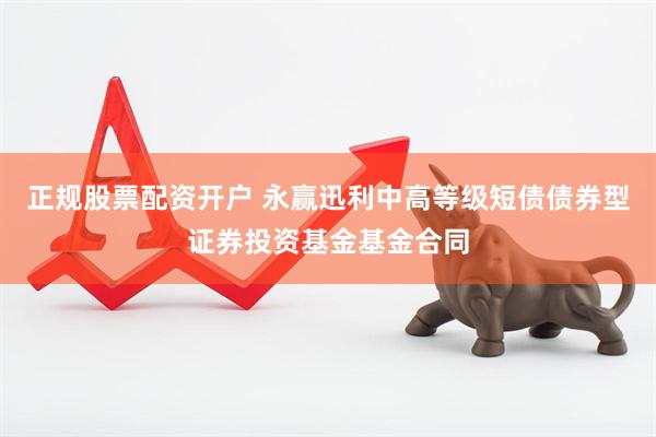 正规股票配资开户 永赢迅利中高等级短债债券型证券投资基金基金合同