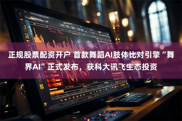 正规股票配资开户 首款舞蹈AI肢体比对引擎“舞界AI”正式发布，获科大讯飞生态投资
