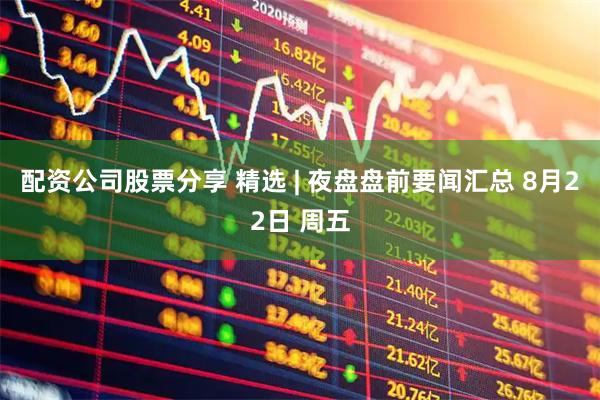 配资公司股票分享 精选 | 夜盘盘前要闻汇总 8月22日 周五