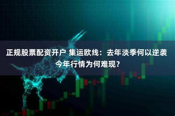 正规股票配资开户 集运欧线：去年淡季何以逆袭 今年行情为何难现？