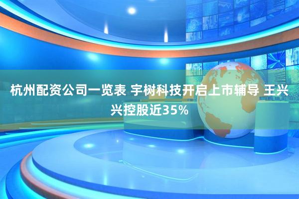 杭州配资公司一览表 宇树科技开启上市辅导 王兴兴控股近35%
