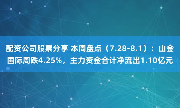 配资公司股票分享 本周盘点（7.28-8.1）：山金国际周跌4.25%，主力资金合计净流出1.10亿元