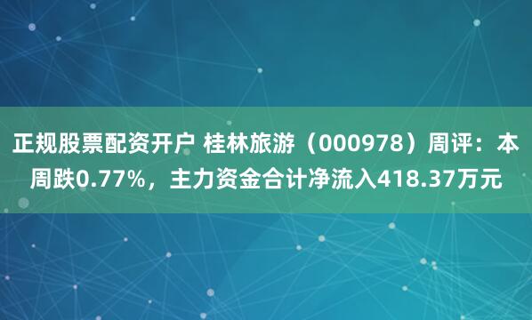 正规股票配资开户 桂林旅游（000978）周评：本周跌0.77%，主力资金合计净流入418.37万元
