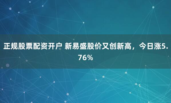 正规股票配资开户 新易盛股价又创新高，今日涨5.76%