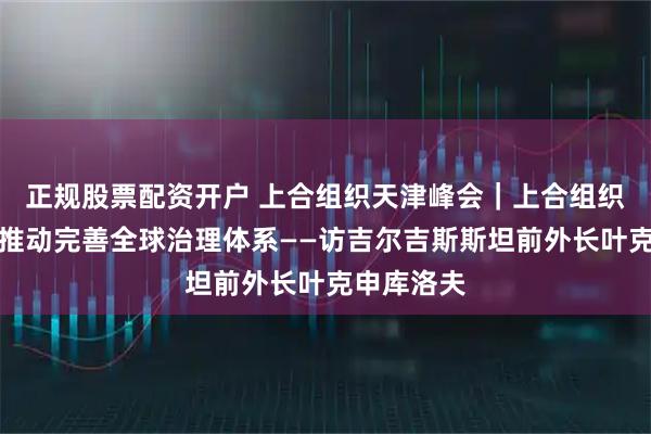 正规股票配资开户 上合组织天津峰会｜上合组织重要主张推动完善全球治理体系——访吉尔吉斯斯坦前外长叶克申库洛夫