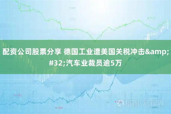 配资公司股票分享 德国工业遭美国关税冲击&#32;汽车业裁员逾5万