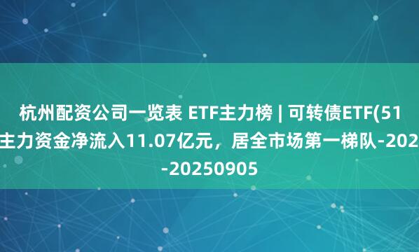杭州配资公司一览表 ETF主力榜 | 可转债ETF(511380)主力资金净流入11.07亿元，居全市场第一梯队-20250905