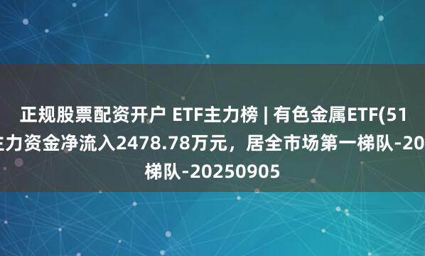 正规股票配资开户 ETF主力榜 | 有色金属ETF(512400)主力资金净流入2478.78万元，居全市场第一梯队-20250905