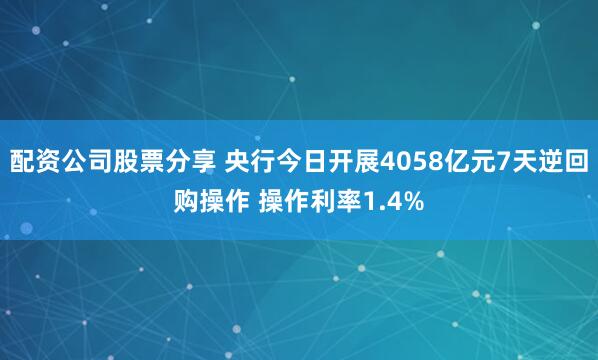 配资公司股票分享 央行今日开展4058亿元7天逆回购操作 操作利率1.4%