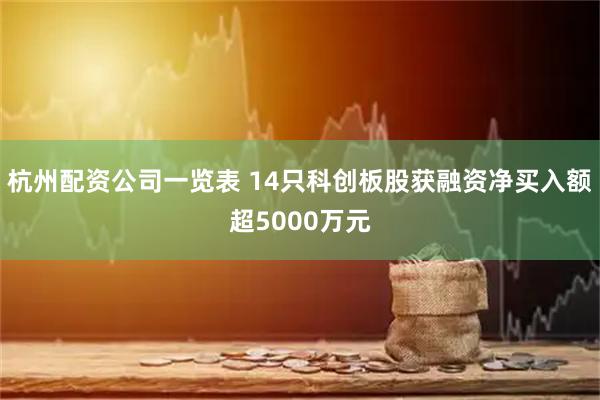 杭州配资公司一览表 14只科创板股获融资净买入额超5000万元