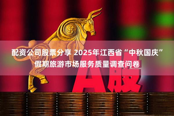 配资公司股票分享 2025年江西省“中秋国庆”假期旅游市场服务质量调查问卷