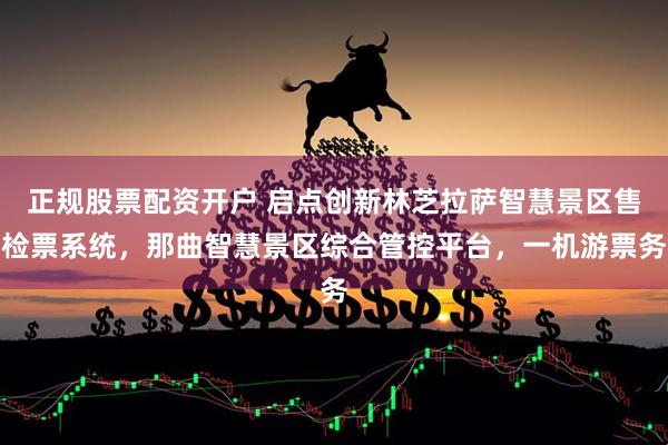 正规股票配资开户 启点创新林芝拉萨智慧景区售检票系统，那曲智慧景区综合管控平台，一机游票务
