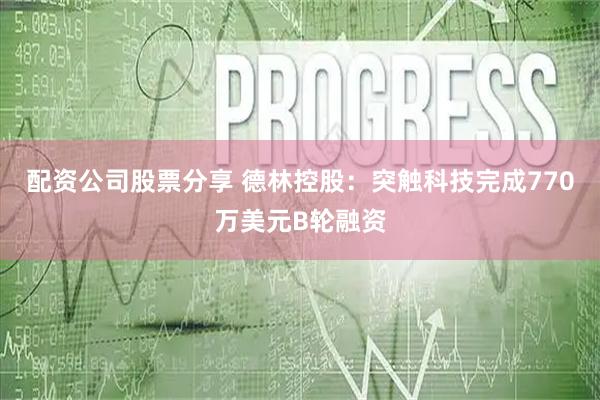 配资公司股票分享 德林控股：突触科技完成770万美元B轮融资