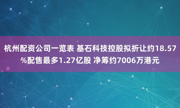杭州配资公司一览表 基石科技控股拟折让约18.57%配售最多1.27亿股 净筹约7006万港元