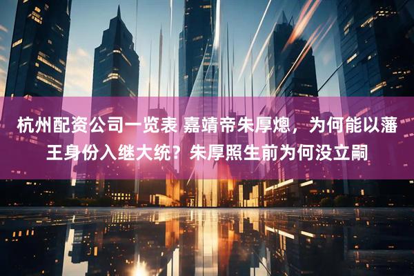 杭州配资公司一览表 嘉靖帝朱厚熜，为何能以藩王身份入继大统？朱厚照生前为何没立嗣