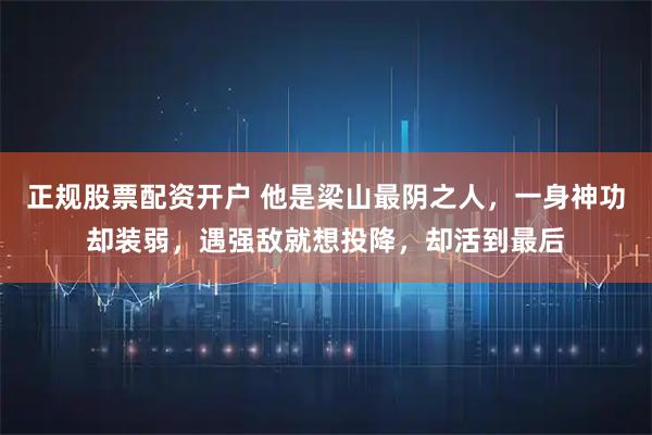 正规股票配资开户 他是梁山最阴之人，一身神功却装弱，遇强敌就想投降，却活到最后