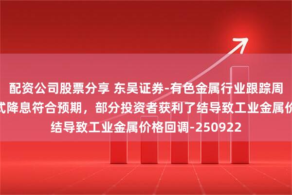 配资公司股票分享 东吴证券-有色金属行业跟踪周报：美联储预防式降息符合预期，部分投资者获利了结导致工业金属价格回调-250922