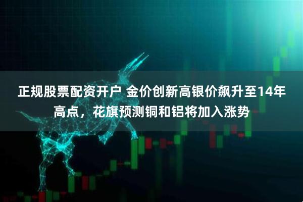 正规股票配资开户 金价创新高银价飙升至14年高点，花旗预测铜和铝将加入涨势