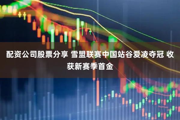 配资公司股票分享 雪盟联赛中国站谷爱凌夺冠 收获新赛季首金