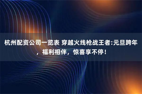 杭州配资公司一览表 穿越火线枪战王者:元旦跨年，福利相伴，惊喜享不停！