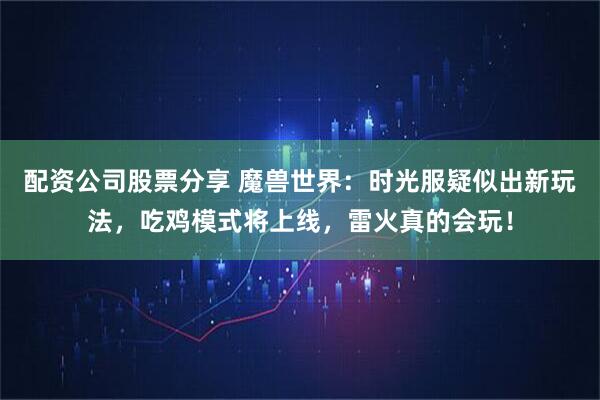 配资公司股票分享 魔兽世界：时光服疑似出新玩法，吃鸡模式将上线，雷火真的会玩！