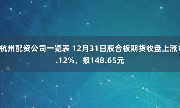 杭州配资公司一览表 12月31日胶合板期货收盘上涨1.12%，报148.65元