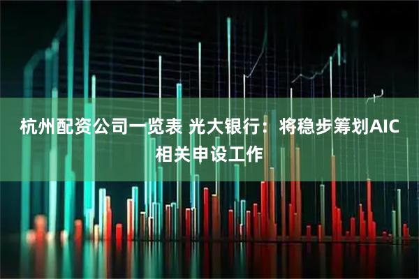 杭州配资公司一览表 光大银行：将稳步筹划AIC相关申设工作