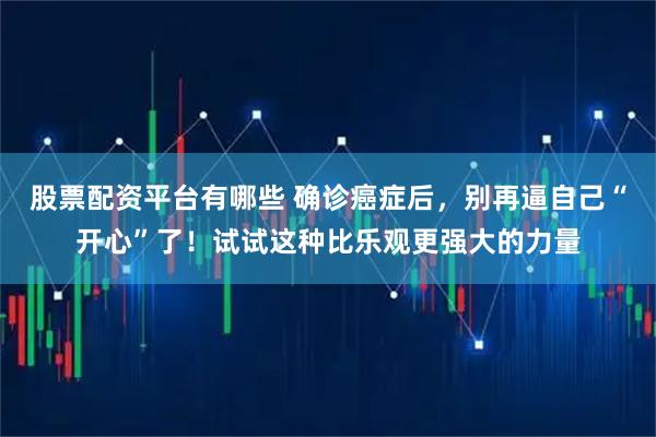 股票配资平台有哪些 确诊癌症后，别再逼自己“开心”了！试试这种比乐观更强大的力量